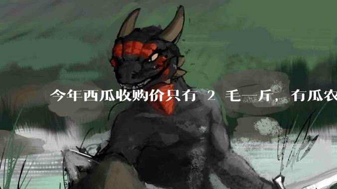 今年西瓜收购价只有 2 毛一斤，有瓜农把西瓜扔池塘，现在超市西瓜仍几元一斤，为何会这样？