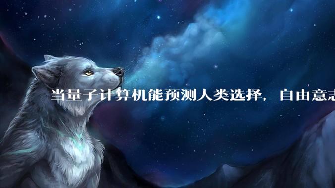 当量子计算机能预测人类选择，自由意志是否沦为算法的注脚？